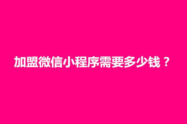 郑州加盟微信小程序需要多少钱？怎么加盟(图1)