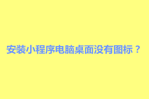 郑州安装小程序电脑桌面没有图标？是怎么回事