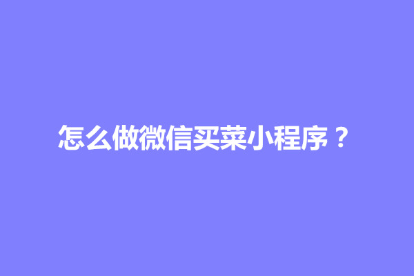 郑州怎么做微信买菜小程序？怎么操作