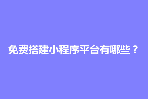 郑州免费搭建小程序平台有哪些？如何创建