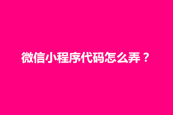 郑州微信小程序代码怎么弄？微信小程序代码是用什么编写的