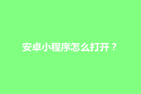 郑州安卓小程序怎么打开？安卓小程序怎么添加到桌面上