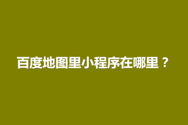 郑州百度地图里小程序在哪里？怎么删除