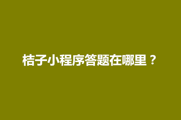 郑州桔子小程序答题在哪里？怎么做(图1)