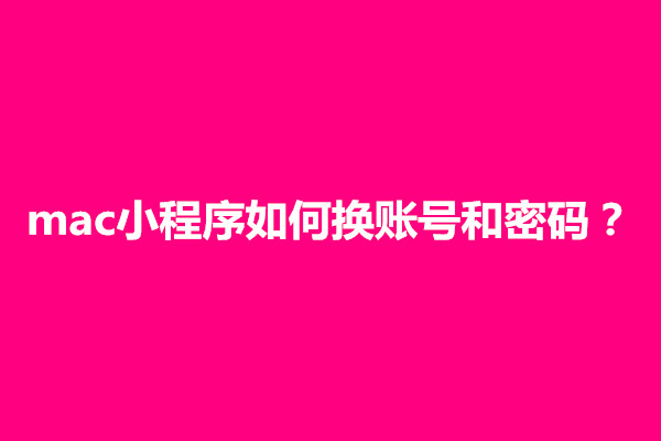 郑州mac小程序如何换账号和密码？怎么设置