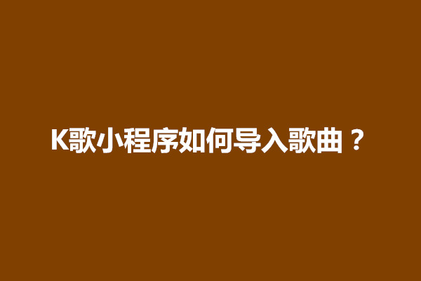 郑州K歌小程序如何导入歌曲？怎么使用(图1)