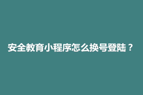 郑州安全教育小程序怎么换号登陆