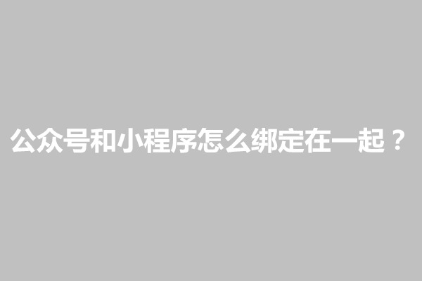 郑州公众号和小程序怎么绑定在一起？怎么操作(图1)