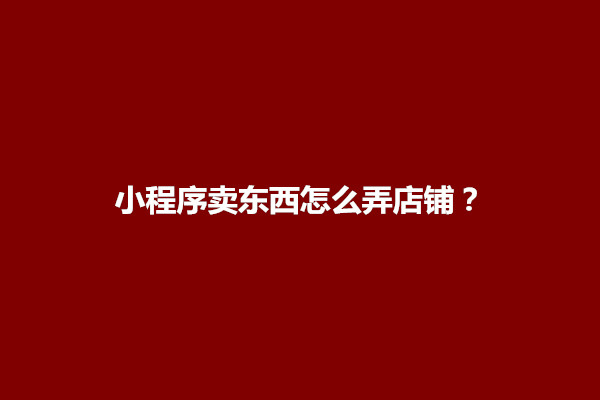 郑州小程序卖东西怎么弄店铺？怎么做