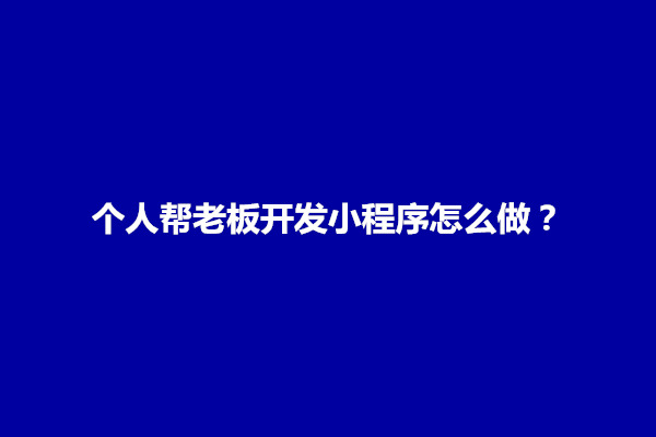 郑州个人帮老板开发小程序怎么做？如何收费