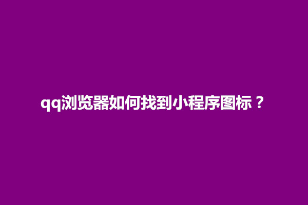 郑州qq浏览器如何找到小程序图标？在哪里(图1)