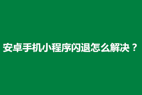 郑州安卓手机小程序闪退怎么解决？是什么原因