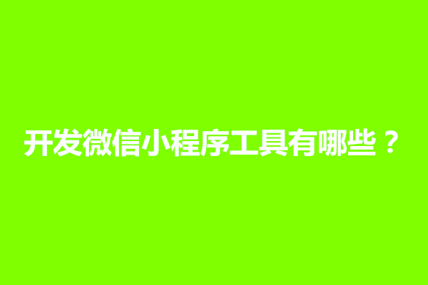 郑州开发微信小程序用什么开发工具？有哪些软件好用