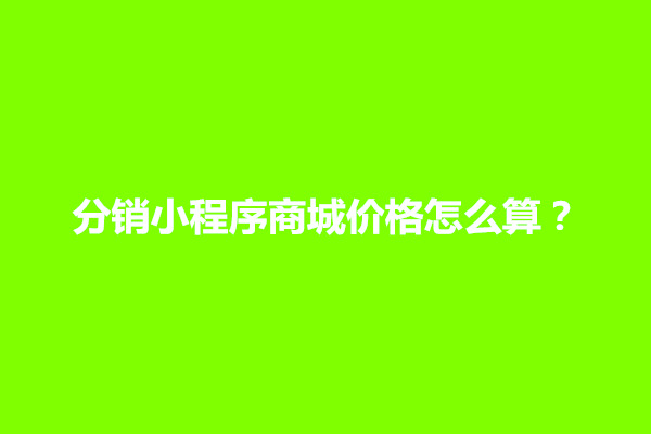 郑州分销小程序商城价格怎么算？