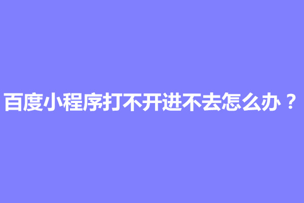 郑州百度小程序打不开进不去怎么办？怎么回事