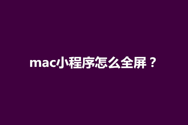 郑州mac小程序怎么全屏？在哪里打开