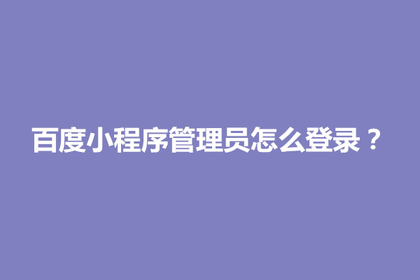 郑州百度小程序管理员怎么登录？怎么设置