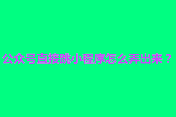 郑州公众号直接跳小程序怎么弄出来？怎么设置