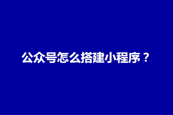 郑州公众号怎么搭建小程序？如何建立小程序(图1)