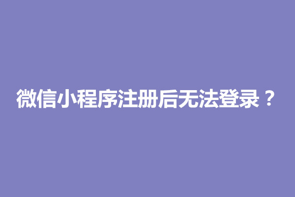 郑州微信小程序注册后无法登录？从哪里登录