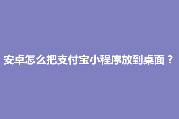 郑州安卓怎么把支付宝小程序放到桌面？怎么设置