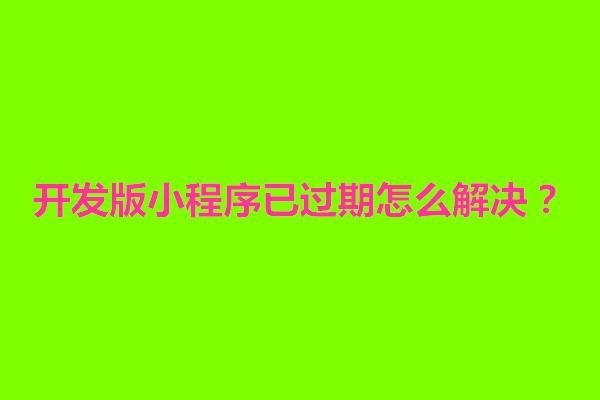 郑州开发版小程序已过期怎么解决？怎么弄回来