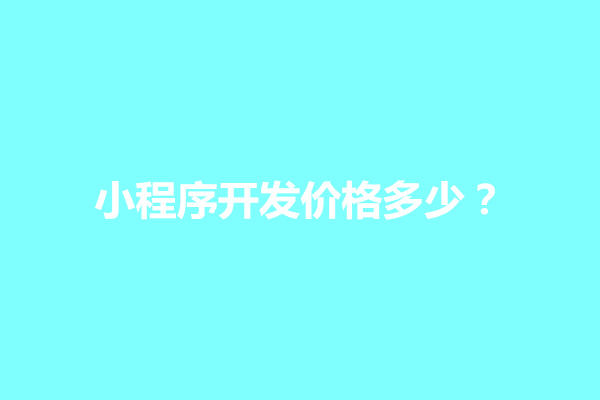 郑州小程序开发价格多少？要多少钱合适