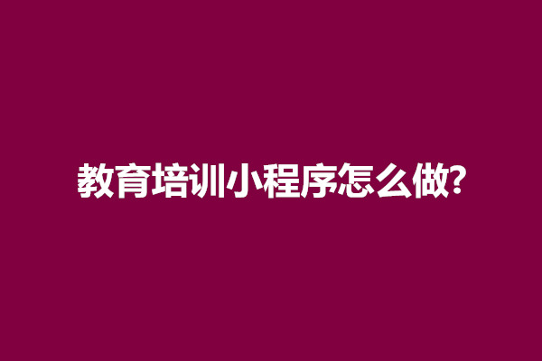 郑州教育培训小程序怎么做?有什么前景