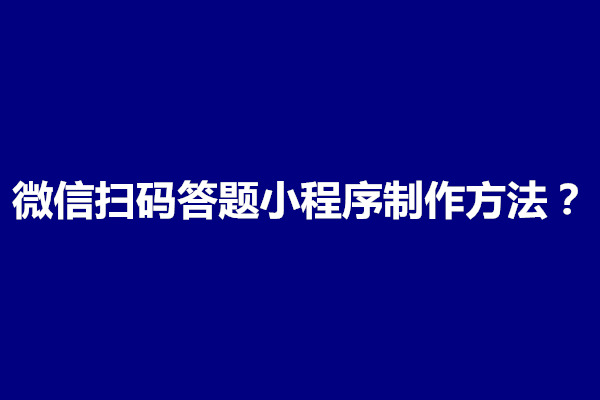 郑州微信扫码答题小程序制作方法是什么？需要怎么做