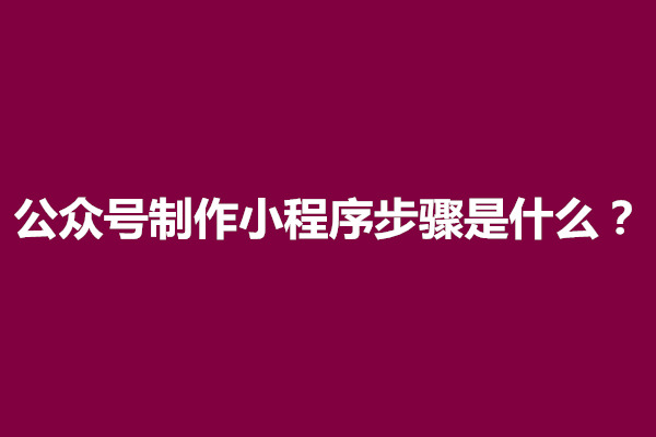 郑州公众号制作小程序步骤是什么