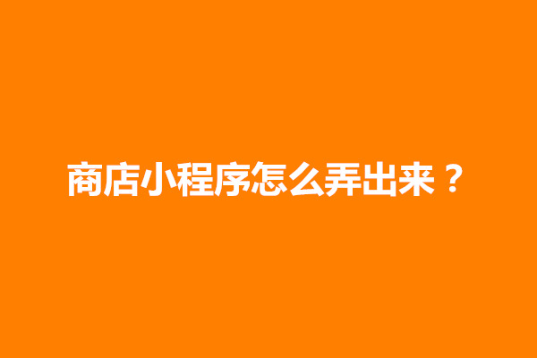 郑州商店小程序怎么弄出来？实体店小程序商店搭建步骤