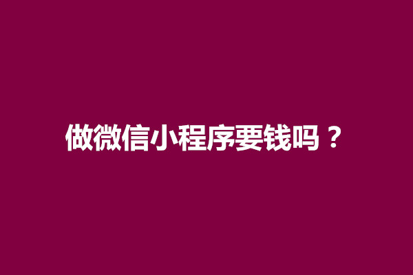 郑州做微信小程序要钱吗？收费标准是多少