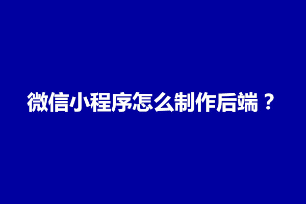 郑州微信小程序怎么制作后端？怎么开发(图1)