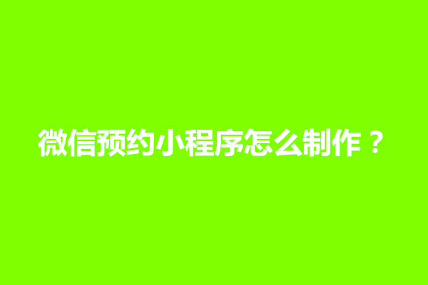 郑州微信预约小程序怎么制作？小程序制作的具体流程介绍(图1)