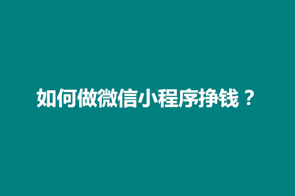 郑州如何做微信小程序挣钱？怎么做