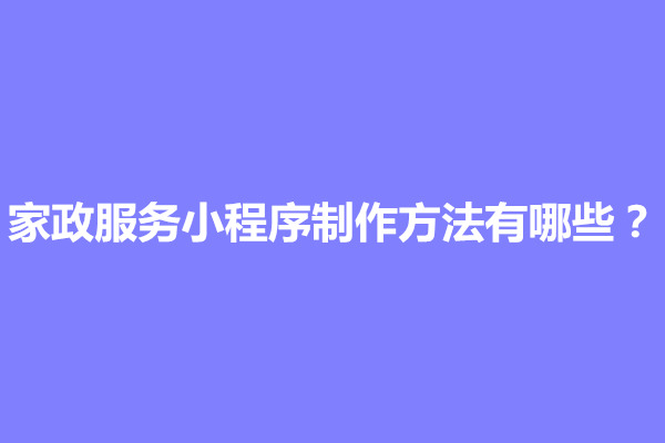 郑州家政服务小程序制作方法有哪些？