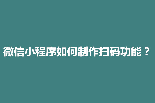 郑州微信小程序如何制作扫码功能？