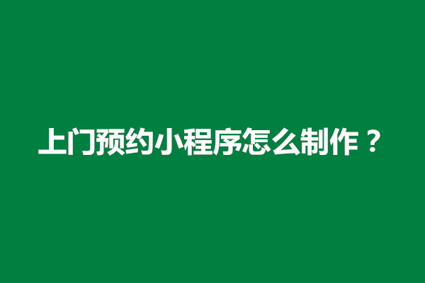 郑州上门预约小程序怎么制作？需要以下几个步骤