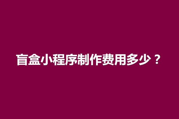 郑州盲盒小程序制作费用多少？