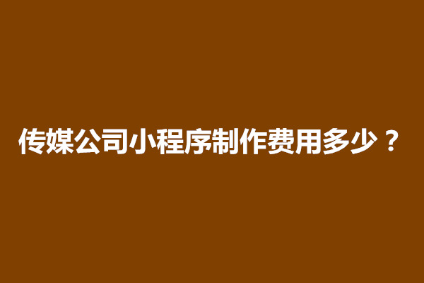 郑州传媒公司小程序制作费用多少？