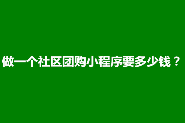 郑州做一个社区团购小程序要多少钱？