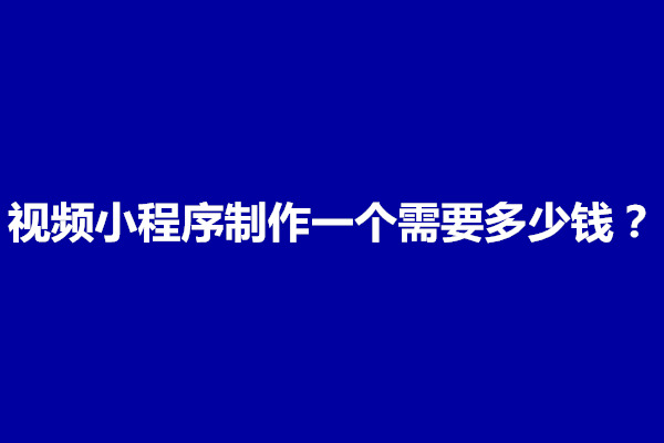 郑州视频小程序制作一个需要多少钱？