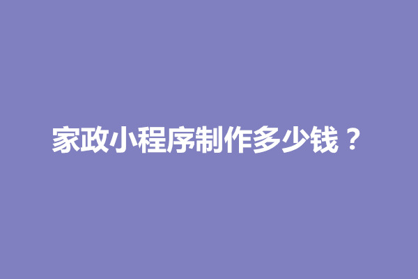 郑州家政小程序制作多少钱？包含几个功能