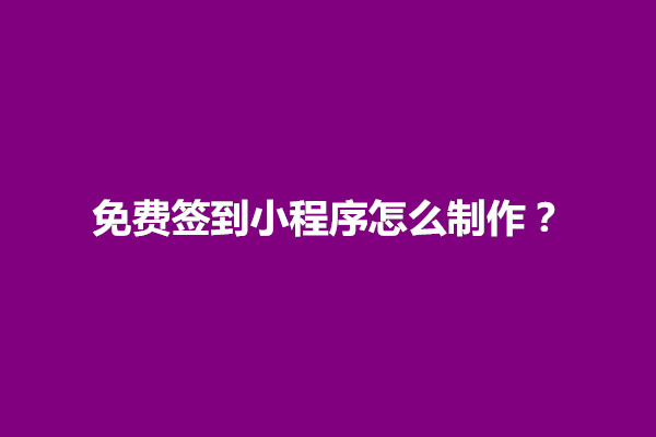 郑州免费签到小程序怎么制作？详细步骤介绍