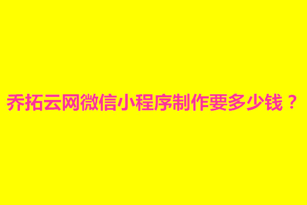 郑州乔拓云网微信小程序制作要多少钱？