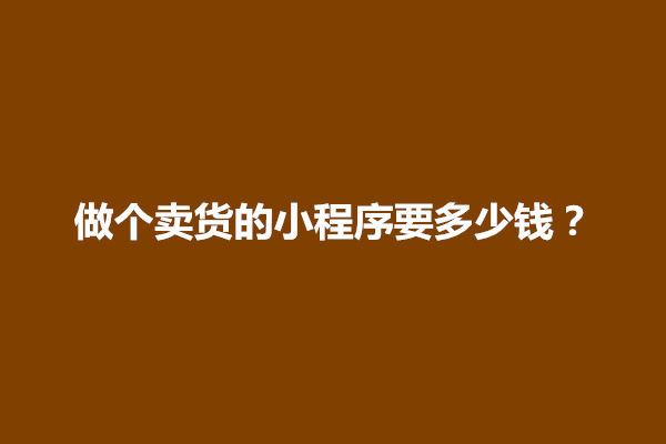 郑州做个卖货的小程序要多少钱？