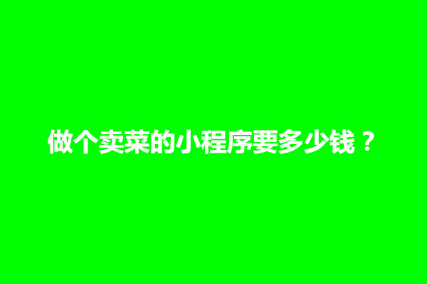 郑州做个卖菜的小程序要多少钱？