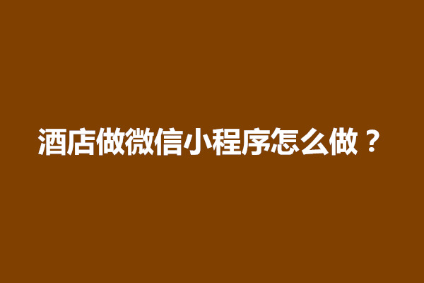 郑州酒店做微信小程序怎么做？有什么步骤