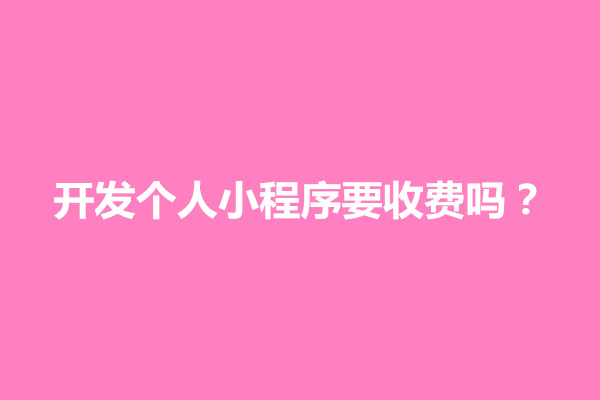 郑州开发个人小程序要收费吗？有几个收费标准