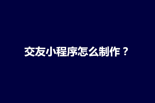 郑州交友小程序怎么制作？如何制作一款优秀的交友小程序(图1)